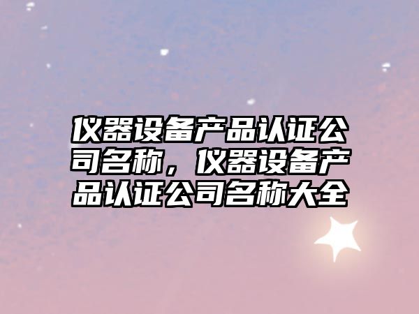 儀器設備產(chǎn)品認證公司名稱(chēng)，儀器設備產(chǎn)品認證公司名稱(chēng)大全