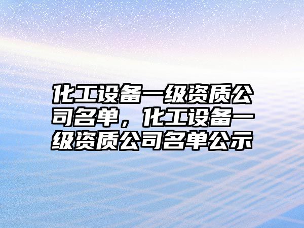 化工設備一級資質(zhì)公司名單，化工設備一級資質(zhì)公司名單公示