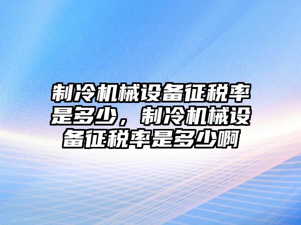 制冷機械設備征稅率是多少，制冷機械設備征稅率是多少啊