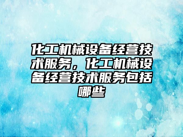 化工機械設備經(jīng)營(yíng)技術(shù)服務(wù)，化工機械設備經(jīng)營(yíng)技術(shù)服務(wù)包括哪些