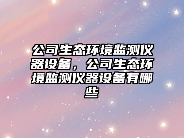 公司生態(tài)環(huán)境監測儀器設備，公司生態(tài)環(huán)境監測儀器設備有哪些