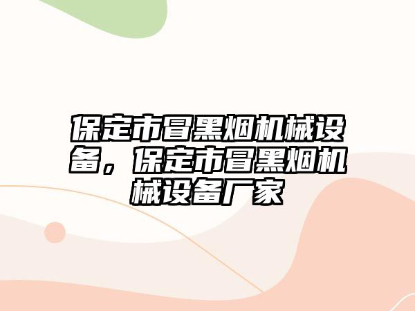 保定市冒黑煙機械設備，保定市冒黑煙機械設備廠(chǎng)家