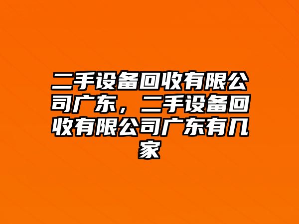 二手設備回收有限公司廣東，二手設備回收有限公司廣東有幾家