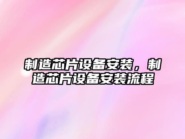 制造芯片設備安裝，制造芯片設備安裝流程