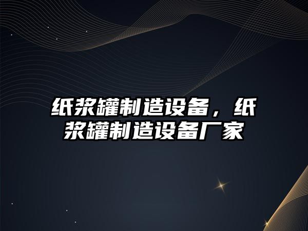 紙漿罐制造設備，紙漿罐制造設備廠(chǎng)家