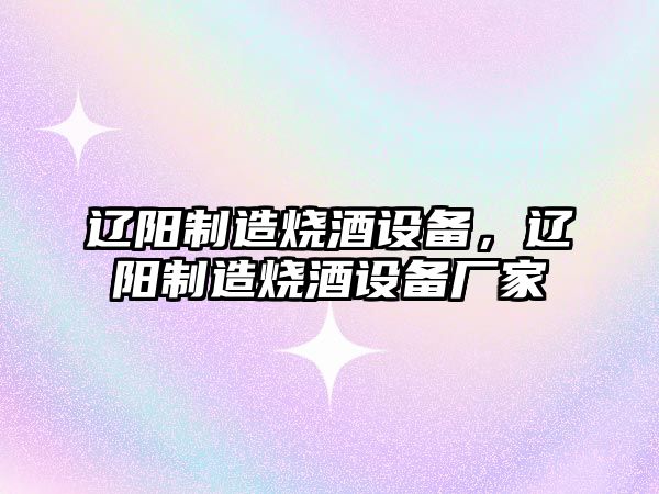 遼陽(yáng)制造燒酒設備，遼陽(yáng)制造燒酒設備廠(chǎng)家