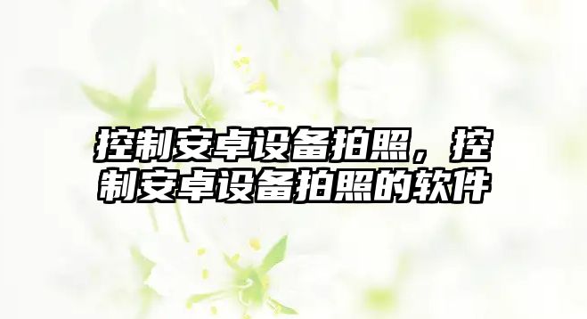 控制安卓設備拍照，控制安卓設備拍照的軟件