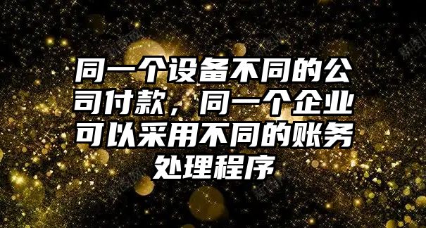 同一個(gè)設備不同的公司付款，同一個(gè)企業(yè)可以采用不同的賬務(wù)處理程序