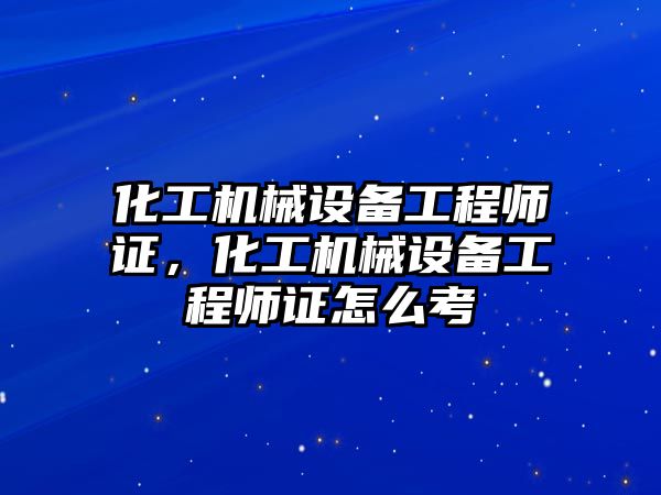 化工機械設備工程師證,化工機械設備工程師證怎么考