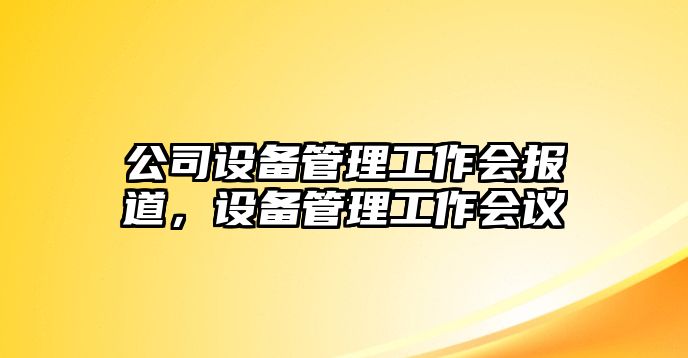 公司設備管理工作會(huì )報道，設備管理工作會(huì )議