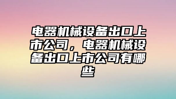 電器機械設備出口上市公司，電器機械設備出口上市公司有哪些