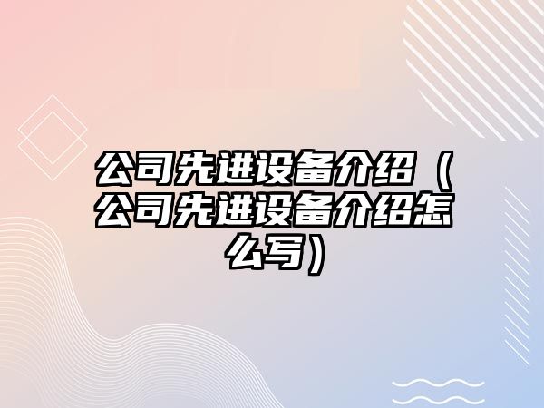 公司先進(jìn)設備介紹（公司先進(jìn)設備介紹怎么寫(xiě)）