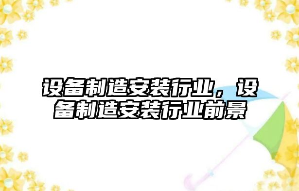 設備制造安裝行業(yè)，設備制造安裝行業(yè)前景