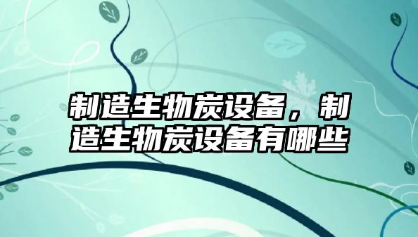制造生物炭設備，制造生物炭設備有哪些