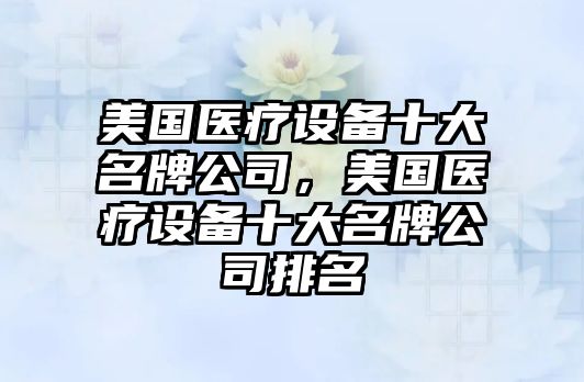 美國醫療設備十大名牌公司，美國醫療設備十大名牌公司排名