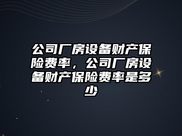 公司廠(chǎng)房設備財產(chǎn)保險費率，公司廠(chǎng)房設備財產(chǎn)保險費率是多少
