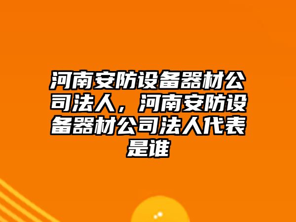 河南安防設備器材公司法人，河南安防設備器材公司法人代表是誰(shuí)