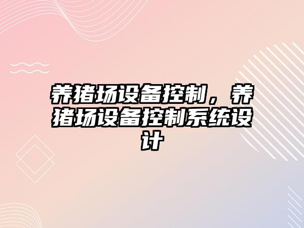 養豬場(chǎng)設備控制，養豬場(chǎng)設備控制系統設計
