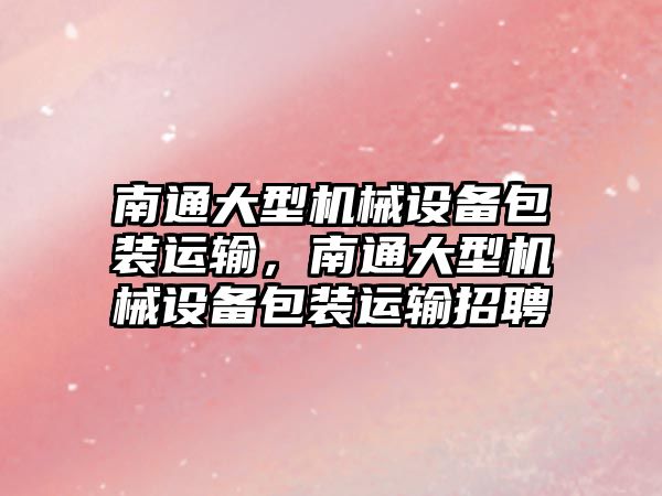 南通大型機械設備包裝運輸，南通大型機械設備包裝運輸招聘