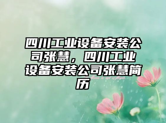 四川工業(yè)設備安裝公司張慧，四川工業(yè)設備安裝公司張慧簡(jiǎn)歷