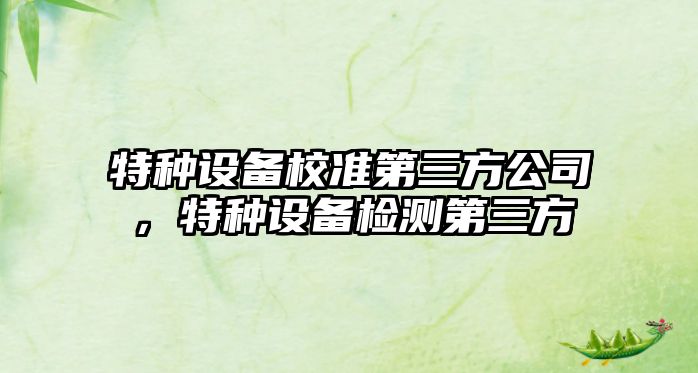 特種設備校準第三方公司，特種設備檢測第三方