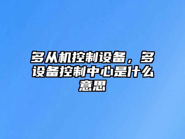 多從機控制設備，多設備控制中心是什么意思