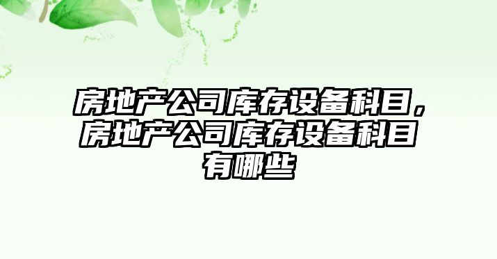 房地產(chǎn)公司庫存設備科目，房地產(chǎn)公司庫存設備科目有哪些