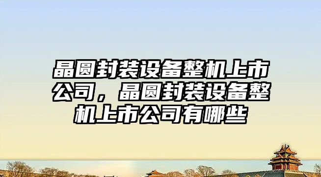 晶圓封裝設備整機上市公司，晶圓封裝設備整機上市公司有哪些