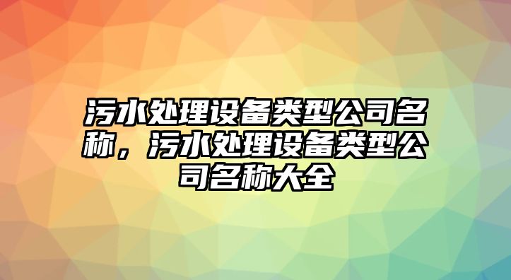 污水處理設備類(lèi)型公司名稱(chēng)，污水處理設備類(lèi)型公司名稱(chēng)大全