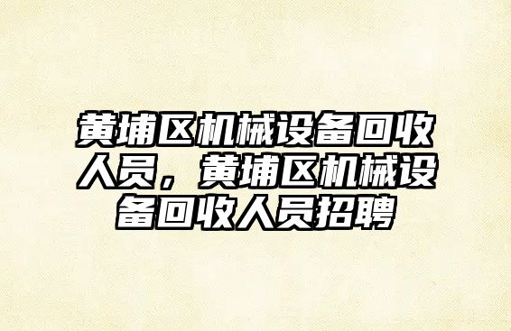 黃埔區機械設備回收人員，黃埔區機械設備回收人員招聘