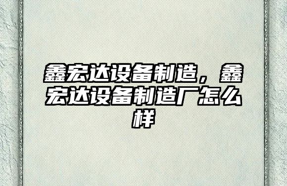 鑫宏達設備制造，鑫宏達設備制造廠(chǎng)怎么樣
