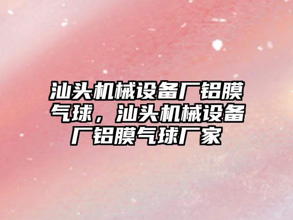 汕頭機械設備廠(chǎng)鋁膜氣球，汕頭機械設備廠(chǎng)鋁膜氣球廠(chǎng)家