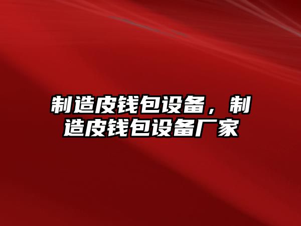 制造皮錢(qián)包設備，制造皮錢(qián)包設備廠(chǎng)家