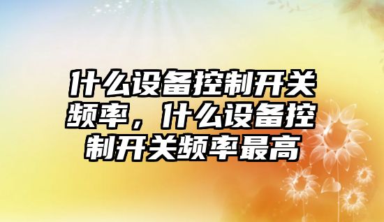 什么設備控制開(kāi)關(guān)頻率，什么設備控制開(kāi)關(guān)頻率最高