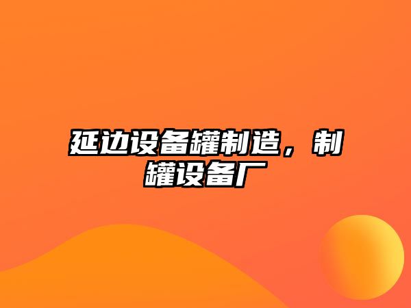 延邊設備罐制造，制罐設備廠(chǎng)