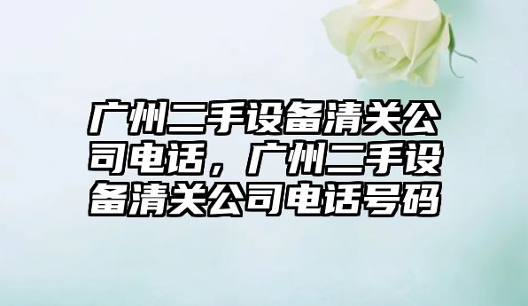 廣州二手設備清關(guān)公司電話(huà)，廣州二手設備清關(guān)公司電話(huà)號碼