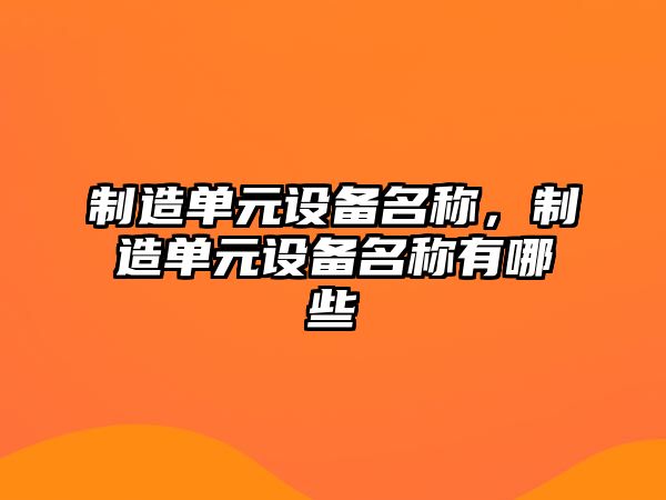 制造單元設備名稱(chēng)，制造單元設備名稱(chēng)有哪些