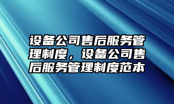 設備公司售后服務(wù)管理制度，設備公司售后服務(wù)管理制度范本