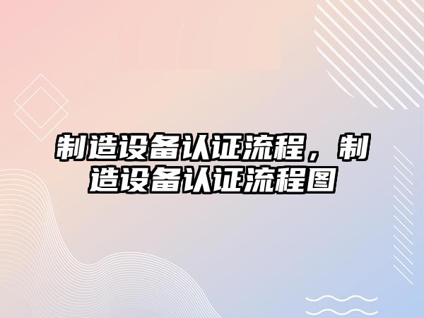 制造設備認證流程，制造設備認證流程圖
