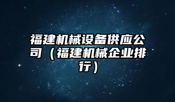 福建機械設備供應公司（福建機械企業(yè)排行）