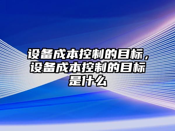 設備成本控制的目標，設備成本控制的目標是什么