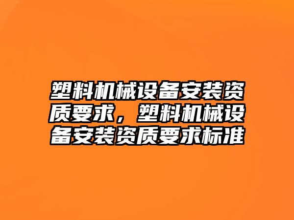塑料機械設備安裝資質(zhì)要求，塑料機械設備安裝資質(zhì)要求標準