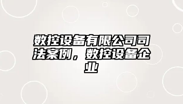 數控設備有限公司司法案例，數控設備企業(yè)