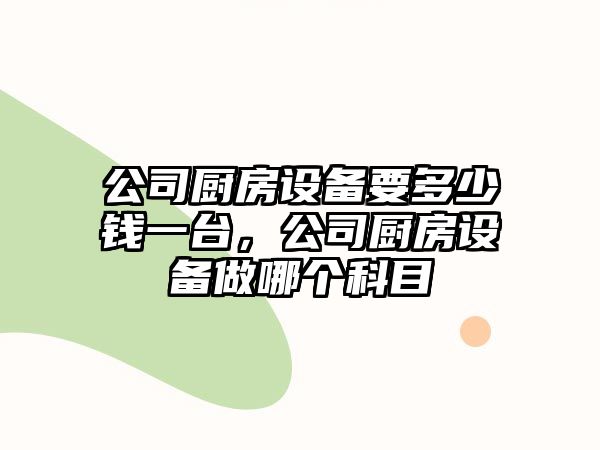 公司廚房設備要多少錢(qián)一臺，公司廚房設備做哪個(gè)科目