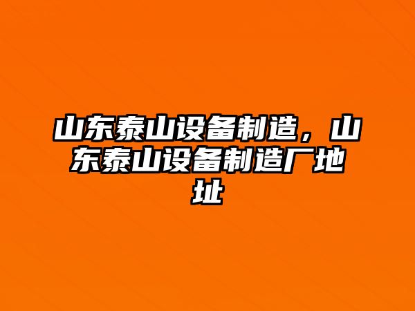 山東泰山設備制造，山東泰山設備制造廠(chǎng)地址