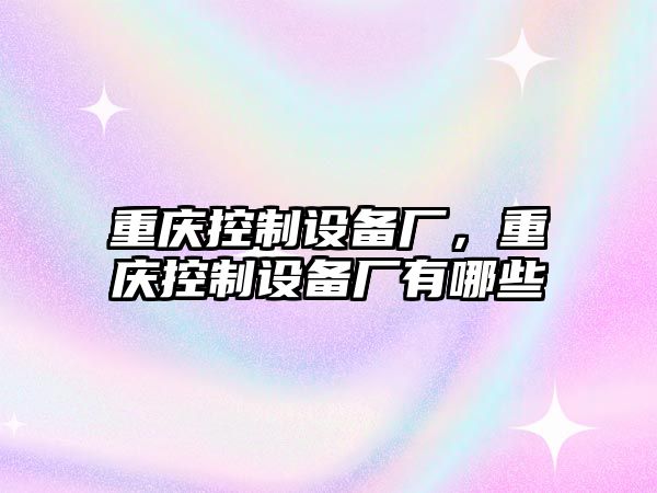 重慶控制設備廠(chǎng)，重慶控制設備廠(chǎng)有哪些