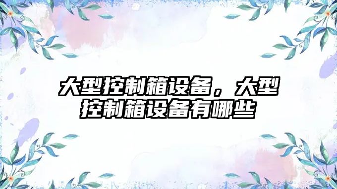 大型控制箱設備，大型控制箱設備有哪些