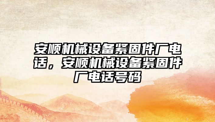 安順機械設備緊固件廠(chǎng)電話(huà)，安順機械設備緊固件廠(chǎng)電話(huà)號碼