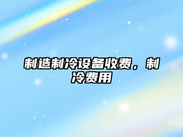 制造制冷設備收費，制冷費用