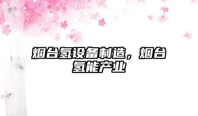 煙臺氫設備制造，煙臺氫能產(chǎn)業(yè)